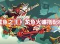 《咸鱼之王》龙鱼·火镰搭配推荐分享