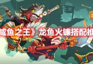 《咸鱼之王》龙鱼·火镰搭配推荐分享