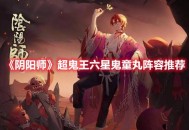 《阴阳师》“超鬼王”活动六星鬼童丸阵容推荐分享