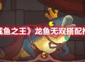 《咸鱼之王》“龙鱼·无双”搭配推荐分享